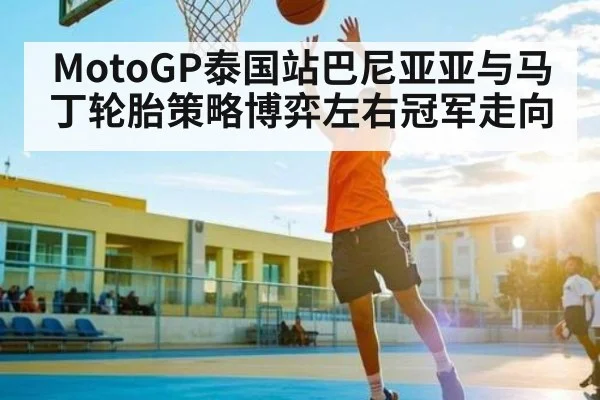 MotoGP泰国站巴尼亚亚与马丁轮胎策略博弈左右冠军走向 | crownsports
