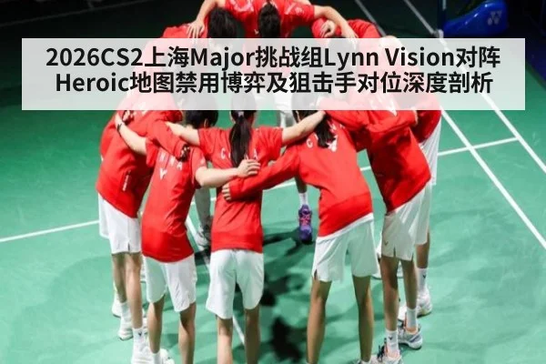 2026CS2上海Major挑战组Lynn Vision对阵Heroic地图禁用博弈及狙击手对位深度剖析 | crownsports