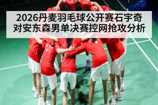 2026丹麦羽毛球公开赛石宇奇对安东森男单决赛控网抢攻分析