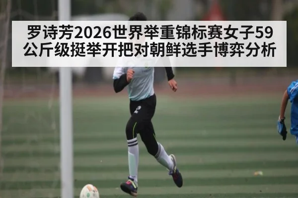 罗诗芳2026世界举重锦标赛女子59公斤级挺举开把对朝鲜选手博弈分析